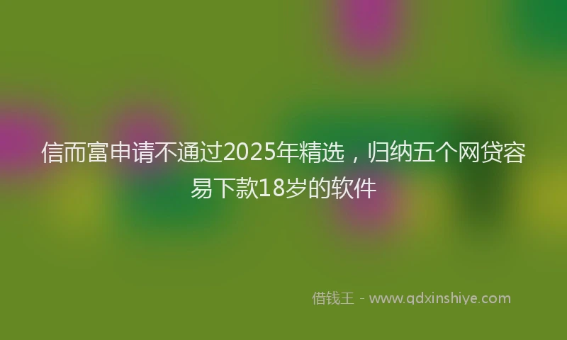 信而富申请不通过2025年精选，归纳五个网贷容易下款18岁的软件