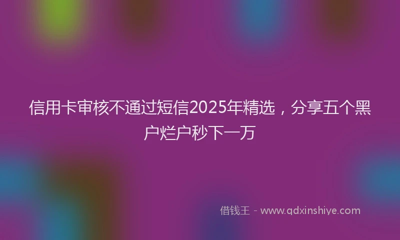 信用卡审核不通过短信2025年精选，分享五个黑户烂户秒下一万