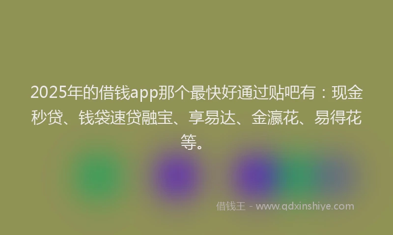2025年的借钱app那个最快好通过贴吧有：现金秒贷、钱袋速贷融宝、享易达、金瀛花、易得花等。