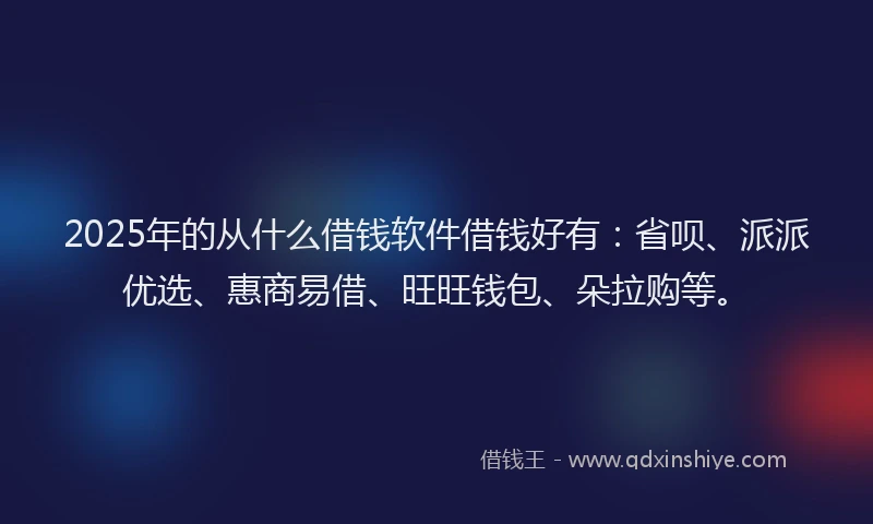 2025年的从什么借钱软件借钱好有：省呗、派派优选、惠商易借、旺旺钱包、朵拉购等。