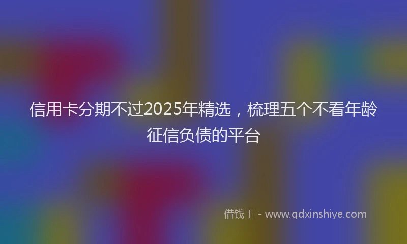 信用卡分期不过2025年精选，梳理五个不看年龄征信负债的平台