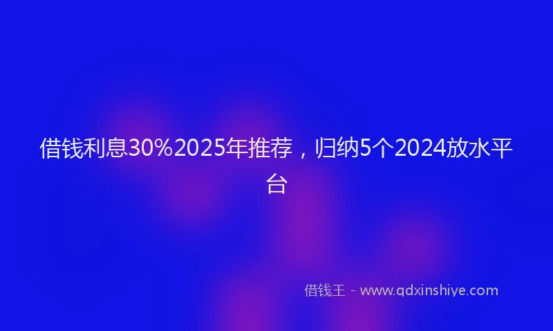 借钱利息30%2025年推荐，归纳5个2024放水平台