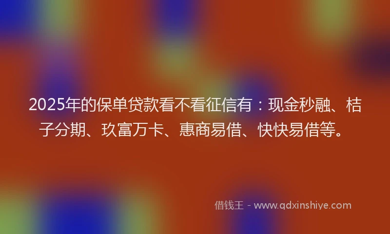 2025年的保单贷款看不看征信有：现金秒融、桔子分期、玖富万卡、惠商易借、快快易借等。