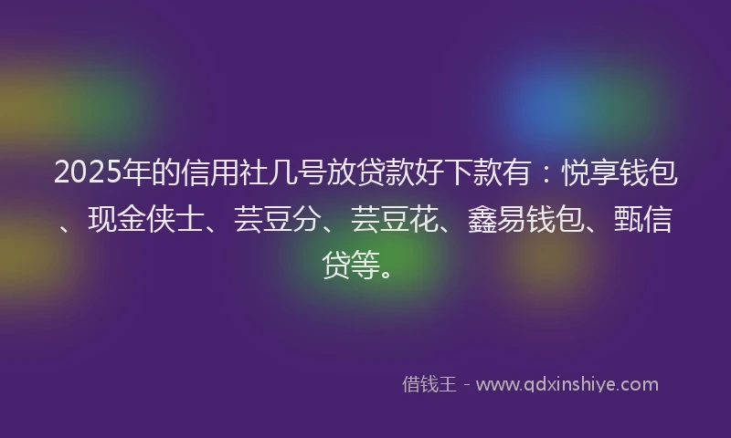 2025年的信用社几号放贷款好下款有：悦享钱包、现金侠士、芸豆分、芸豆花、鑫易钱包、甄信贷等。
