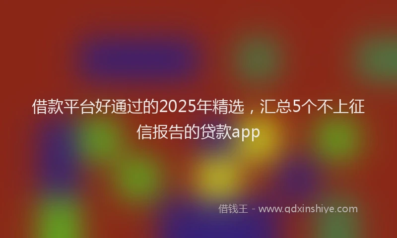 借款平台好通过的2025年精选，汇总5个不上征信报告的贷款app
