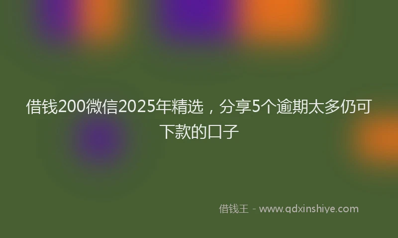 借钱200微信2025年精选，分享5个逾期太多仍可下款的口子