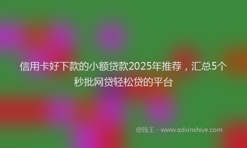 信用卡好下款的小额贷款2025年推荐，汇总5个秒批网贷轻松贷的平台