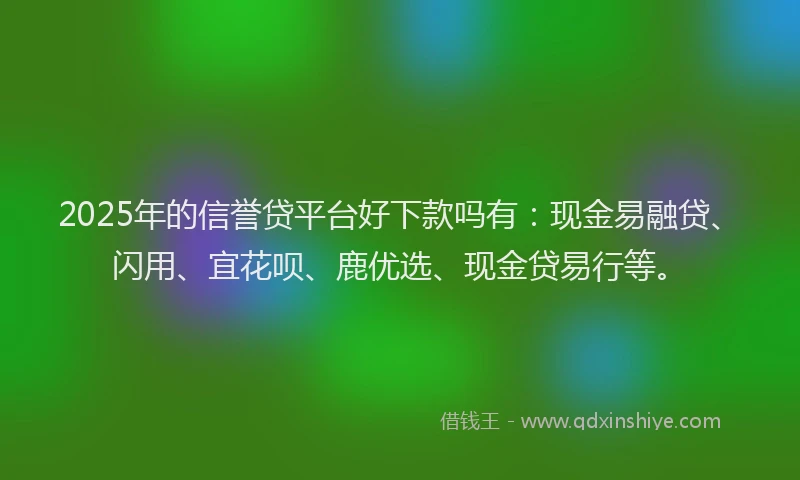 2025年的信誉贷平台好下款吗有：现金易融贷、闪用、宜花呗、鹿优选、现金贷易行等。