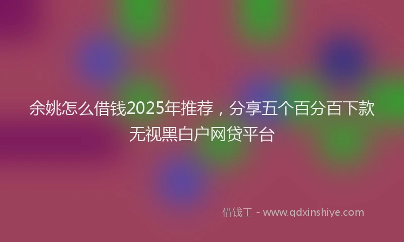 余姚怎么借钱2025年推荐，分享五个百分百下款无视黑白户网贷平台
