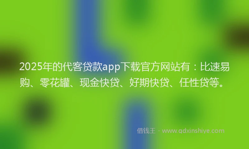 2025年的代客贷款app下载官方网站有：比速易购、零花罐、现金快贷、好期快贷、任性贷等。