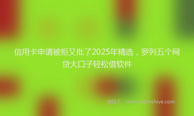 信用卡申请被拒又批了2025年精选，罗列五个网贷大口子轻松借软件