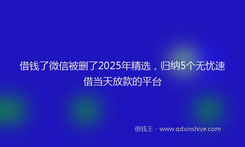 借钱了微信被删了2025年精选，归纳5个无忧速借当天放款的平台
