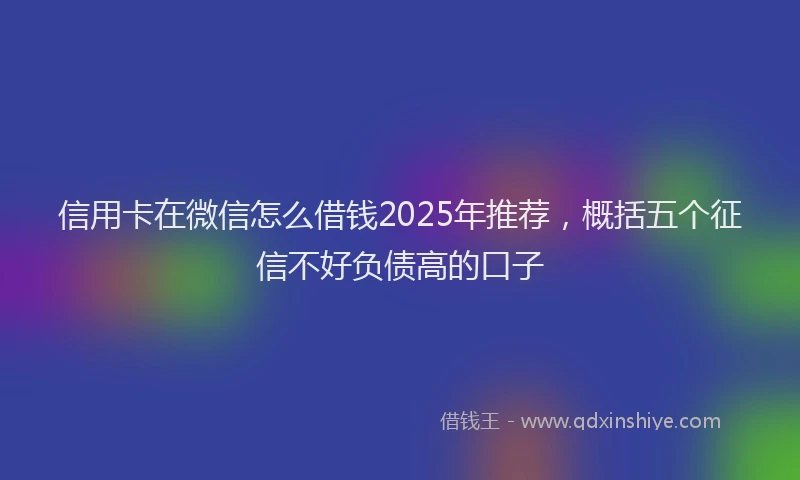 信用卡在微信怎么借钱2025年推荐，概括五个征信不好负债高的口子
