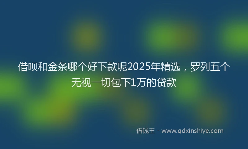 借呗和金条哪个好下款呢2025年精选，罗列五个无视一切包下1万的贷款
