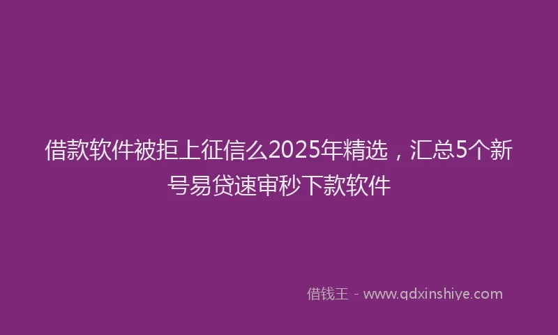 借款软件被拒上征信么2025年精选，汇总5个新号易贷速审秒下款软件