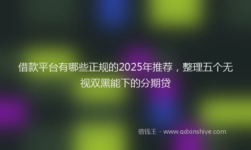 借款平台有哪些正规的2025年推荐，整理五个无视双黑能下的分期贷