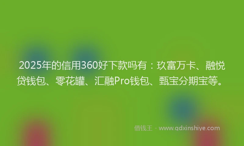 2025年的信用360好下款吗有：玖富万卡、融悦贷钱包、零花罐、汇融Pro钱包、甄宝分期宝等。