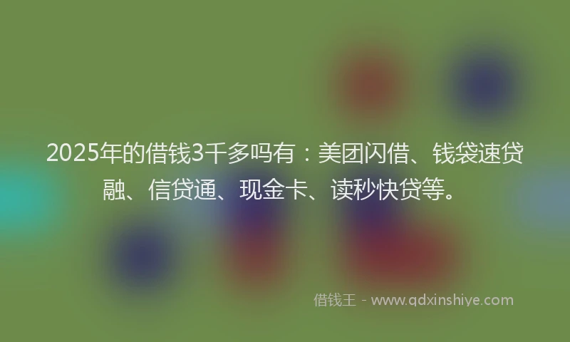 2025年的借钱3千多吗有：美团闪借、钱袋速贷融、信贷通、现金卡、读秒快贷等。