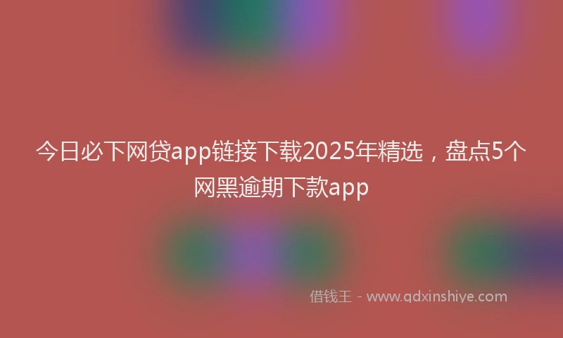 今日必下网贷app链接下载2025年精选，盘点5个网黑逾期下款app