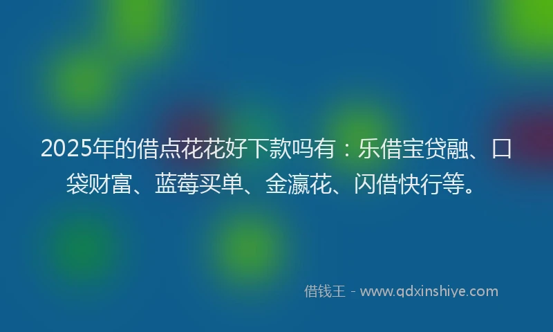 2025年的借点花花好下款吗有：乐借宝贷融、口袋财富、蓝莓买单、金瀛花、闪借快行等。