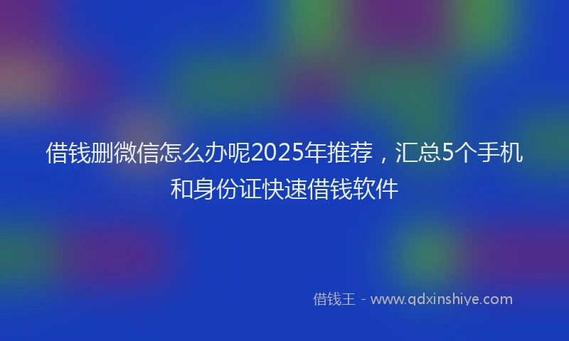 借钱删微信怎么办呢2025年推荐，汇总5个手机和身份证快速借钱软件
