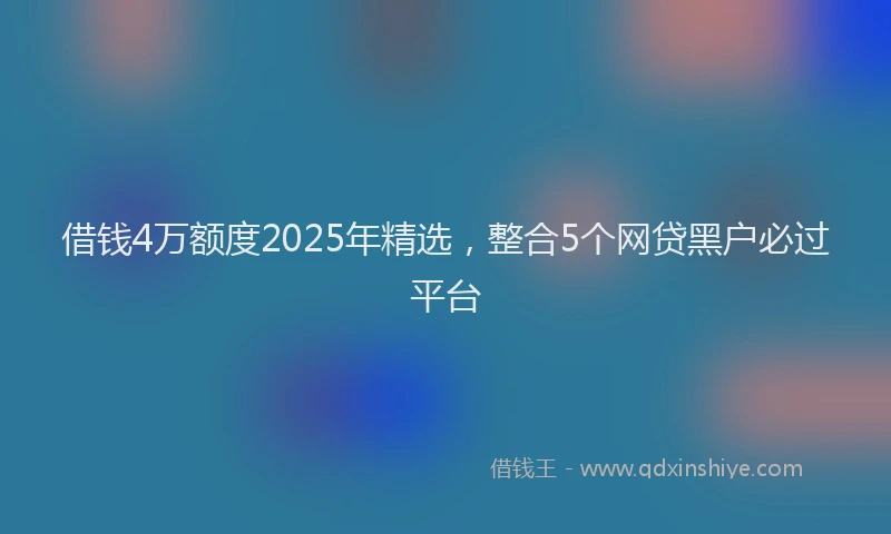 借钱4万额度2025年精选，整合5个网贷黑户必过平台