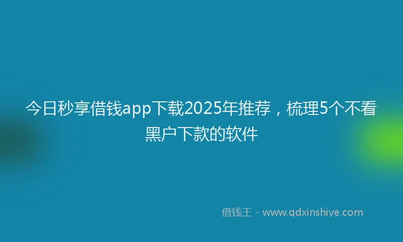 今日秒享借钱app下载2025年推荐，梳理5个不看黑户下款的软件