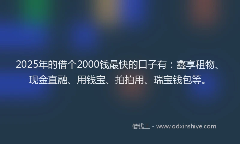 2025年的借个2000钱最快的口子有：鑫享租物、现金直融、用钱宝、拍拍用、瑞宝钱包等。