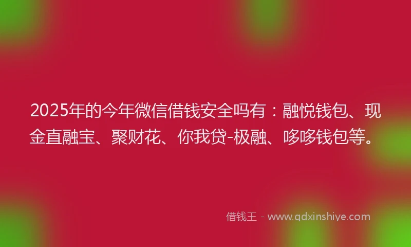 2025年的今年微信借钱安全吗有：融悦钱包、现金直融宝、聚财花、你我贷-极融、哆哆钱包等。