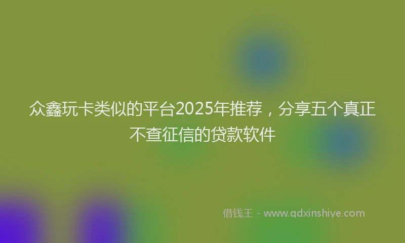 众鑫玩卡类似的平台2025年推荐，分享五个真正不查征信的贷款软件