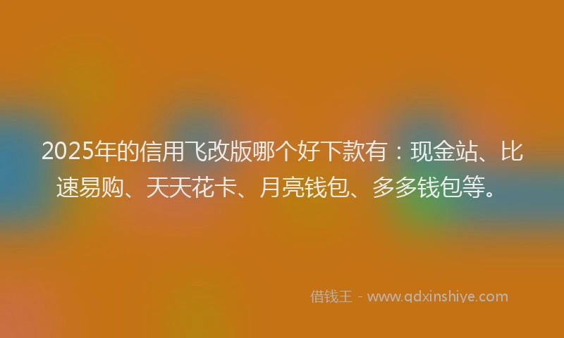 2025年的信用飞改版哪个好下款有：现金站、比速易购、天天花卡、月亮钱包、多多钱包等。
