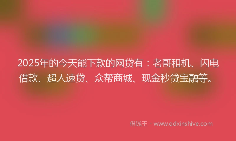 2025年的今天能下款的网贷有：老哥租机、闪电借款、超人速贷、众帮商城、现金秒贷宝融等。