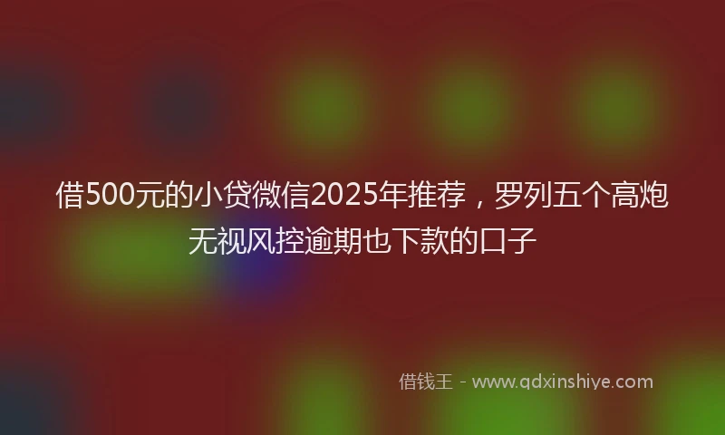 借500元的小贷微信2025年推荐，罗列五个高炮无视风控逾期也下款的口子