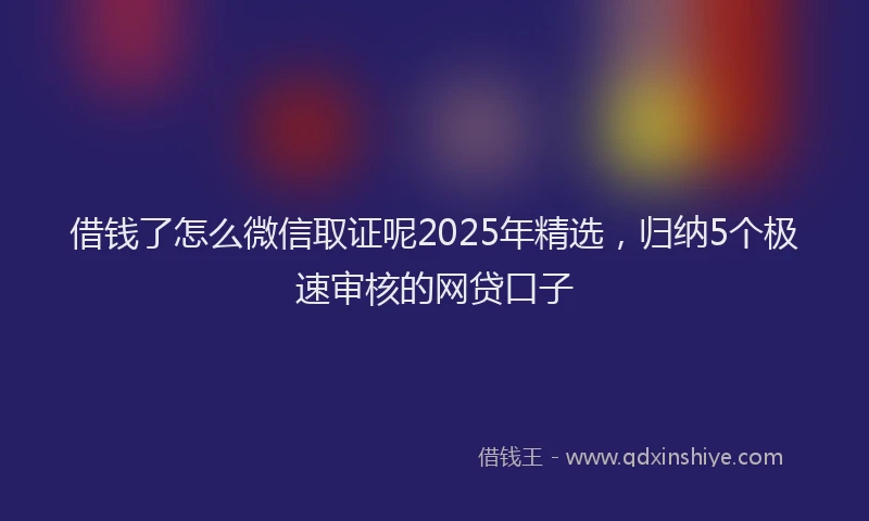 借钱了怎么微信取证呢2025年精选，归纳5个极速审核的网贷口子