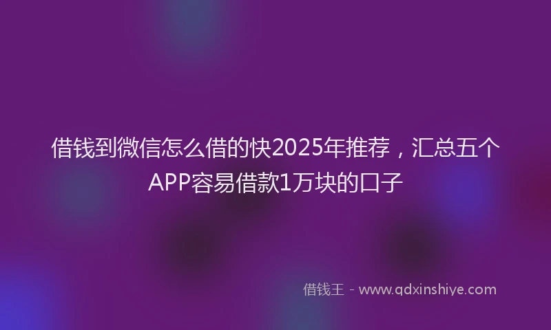 借钱到微信怎么借的快2025年推荐，汇总五个APP容易借款1万块的口子