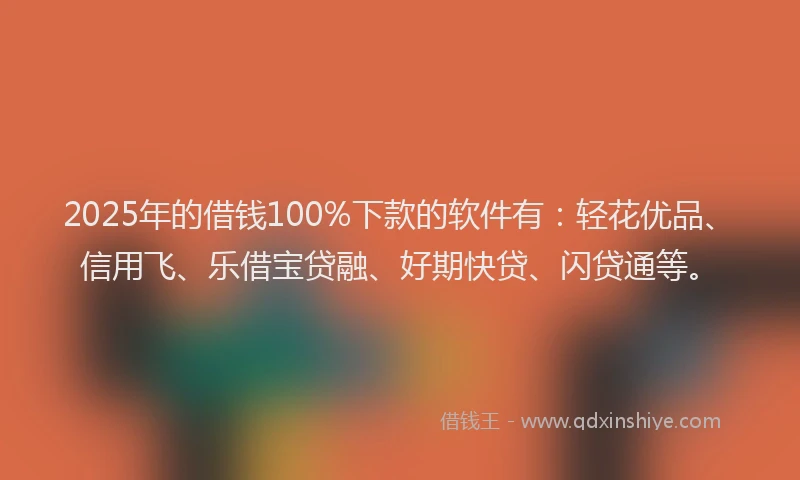 2025年的借钱100%下款的软件有：轻花优品、信用飞、乐借宝贷融、好期快贷、闪贷通等。