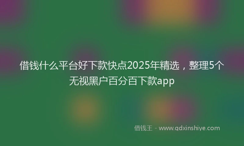 借钱什么平台好下款快点2025年精选，整理5个无视黑户百分百下款app