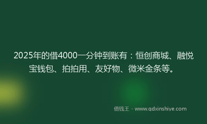 2025年的借4000一分钟到账有：恒创商城、融悦宝钱包、拍拍用、友好物、微米金条等。