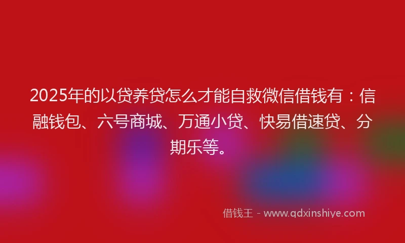2025年的以贷养贷怎么才能自救微信借钱有：信融钱包、六号商城、万通小贷、快易借速贷、分期乐等。