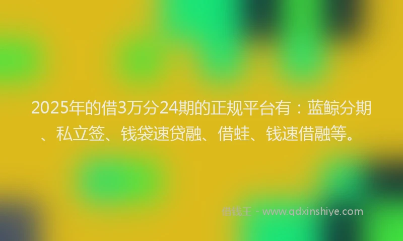 2025年的借3万分24期的正规平台有：蓝鲸分期、私立签、钱袋速贷融、借蛙、钱速借融等。