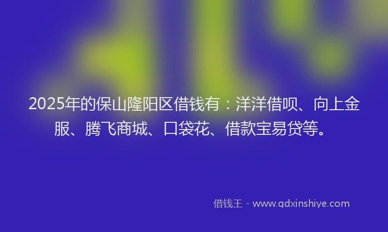 2025年的保山隆阳区借钱有：洋洋借呗、向上金服、腾飞商城、口袋花、借款宝易贷等。