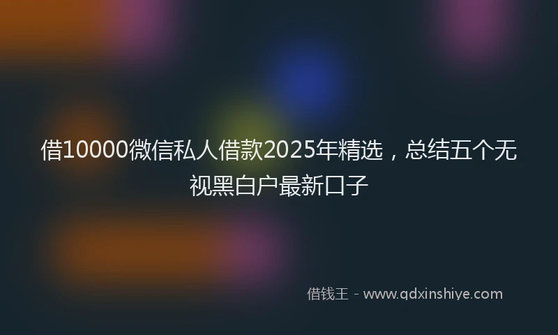 借10000微信私人借款2025年精选，总结五个无视黑白户最新口子