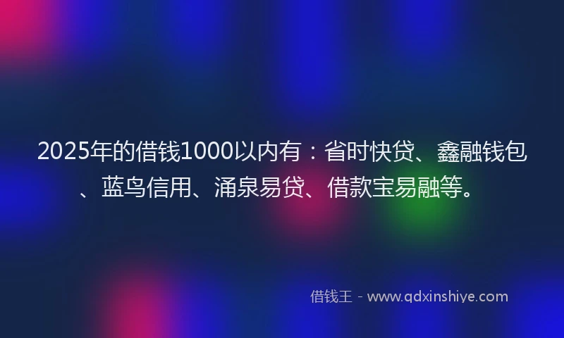 2025年的借钱1000以内有：省时快贷、鑫融钱包、蓝鸟信用、涌泉易贷、借款宝易融等。