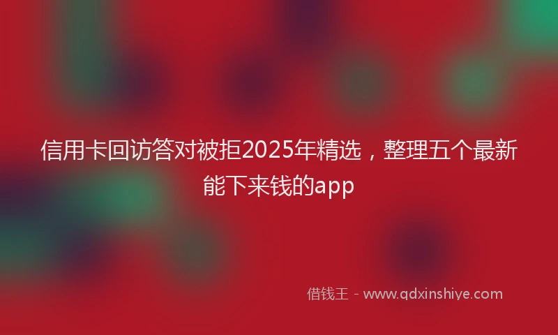 信用卡回访答对被拒2025年精选，整理五个最新能下来钱的app