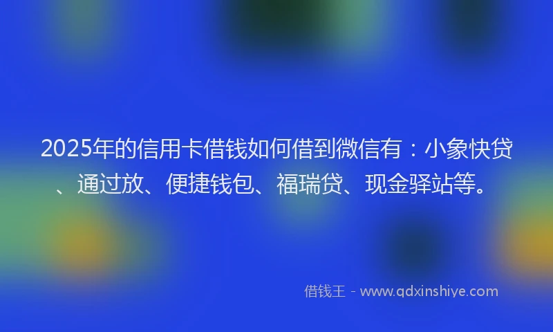2025年的信用卡借钱如何借到微信有：小象快贷、通过放、便捷钱包、福瑞贷、现金驿站等。