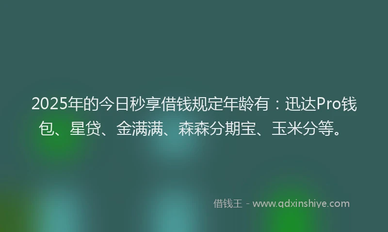 2025年的今日秒享借钱规定年龄有：迅达Pro钱包、星贷、金满满、森森分期宝、玉米分等。