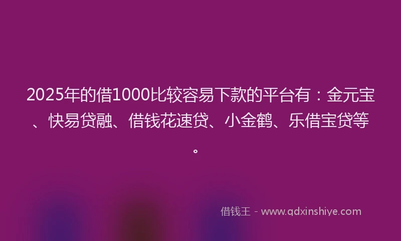 2025年的借1000比较容易下款的平台有：金元宝、快易贷融、借钱花速贷、小金鹤、乐借宝贷等。