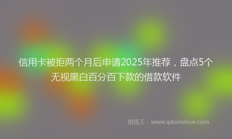 信用卡被拒两个月后申请2025年推荐，盘点5个无视黑白百分百下款的借款软件