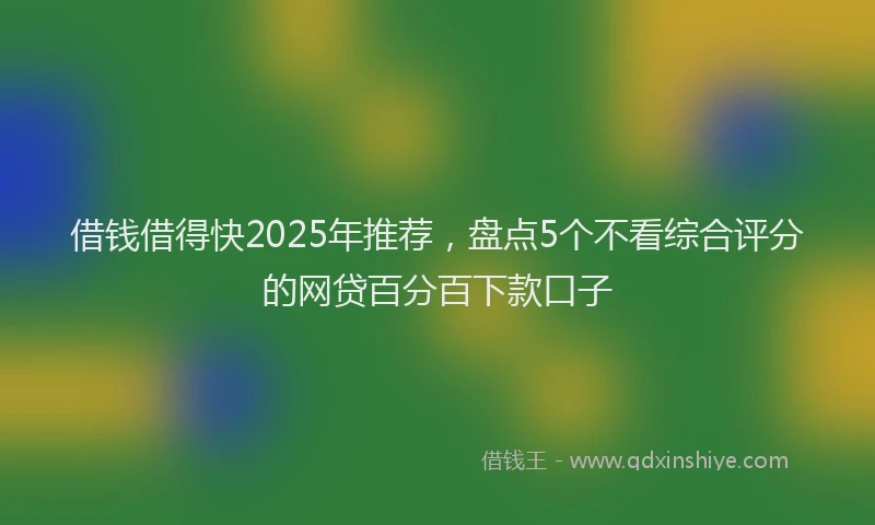 借钱借得快2025年推荐，盘点5个不看综合评分的网贷百分百下款口子