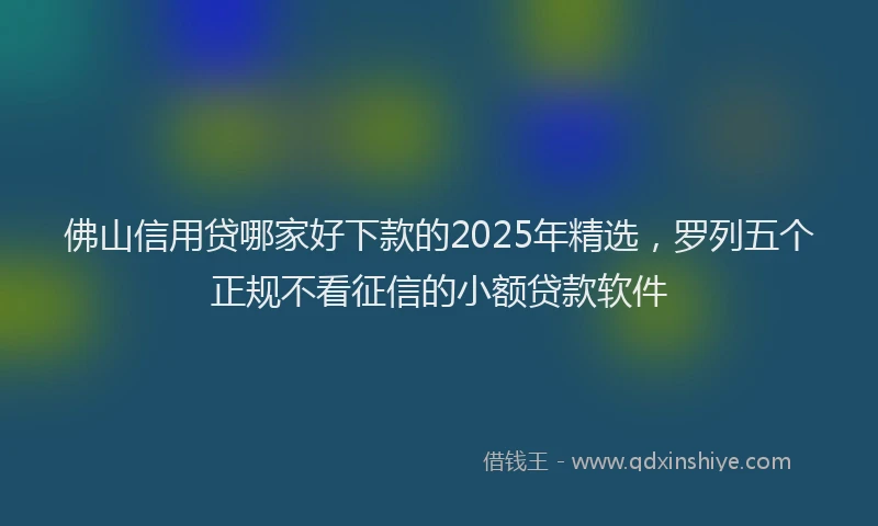 佛山信用贷哪家好下款的2025年精选，罗列五个正规不看征信的小额贷款软件